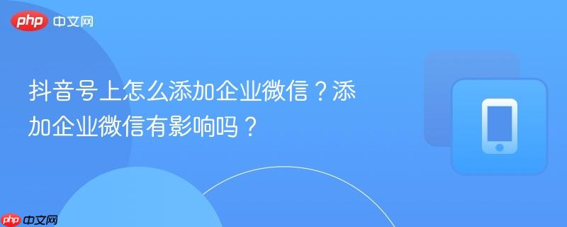 抖音号上怎么添加企业微信？添加企业微信有影响吗？