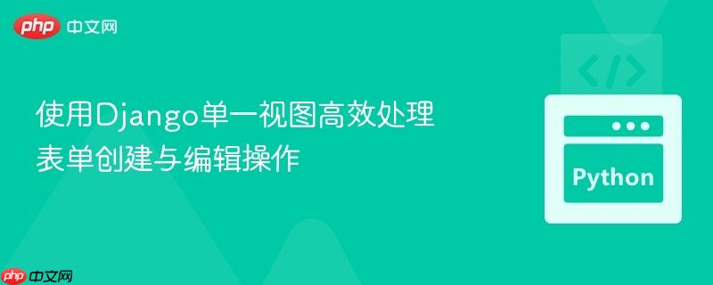 使用django单一视图高效处理表单创建与编辑操作