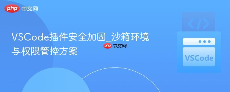 VSCode插件安全加固_沙箱环境与权限管控方案