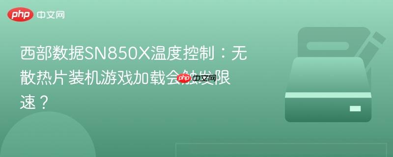 西部数据SN850X温度控制：无散热片装机游戏加载会触发限速？