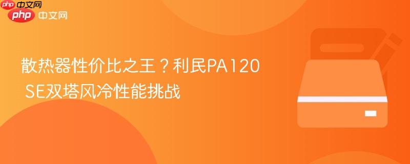 散热器性价比之王？利民PA120 SE双塔风冷性能挑战