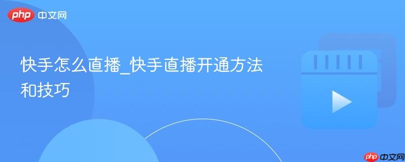 快手怎么直播_快手直播开通方法和技巧