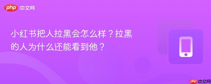 小红书把人拉黑会怎么样？拉黑的人为什么还能看到他？