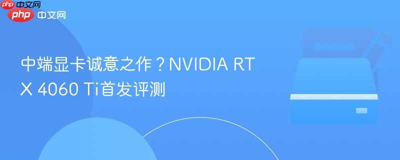 中端显卡诚意之作？NVIDIA RTX 4060 Ti首发评测