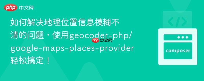 如何解决地理位置信息模糊不清的问题，使用geocoder-php/google-maps-places-provider轻松搞定！