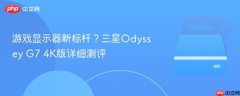 游戏显示器新标杆？三星odyssey g7 4k版详细测评