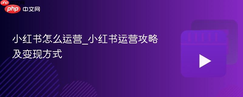 小红书怎么运营_小红书运营攻略及变现方式