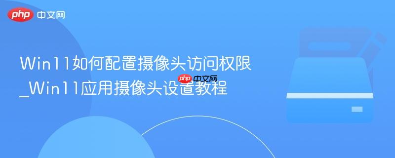 win11如何配置摄像头访问权限_win11应用摄像头设置教程