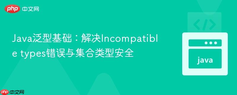 Java泛型基础：解决Incompatible types错误与集合类型安全