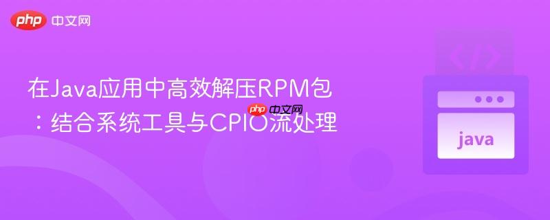 在Java应用中高效解压RPM包：结合系统工具与CPIO流处理
