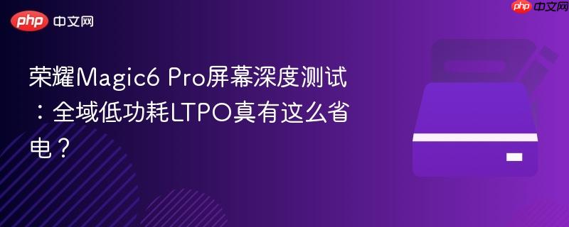 荣耀Magic6 Pro屏幕深度测试：全域低功耗LTPO真有这么省电？