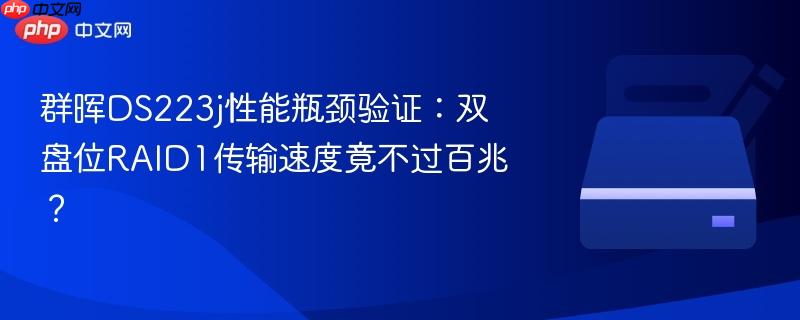 群晖DS223j性能瓶颈验证：双盘位RAID1传输速度竟不过百兆？