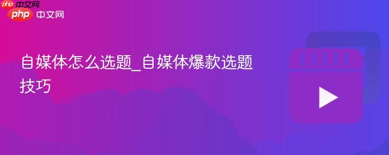 自媒体怎么选题_自媒体爆款选题技巧