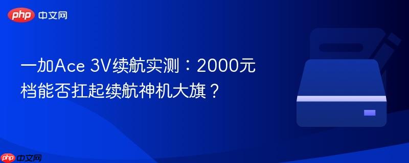一加Ace 3V续航实测：2000元档能否扛起续航神机大旗？