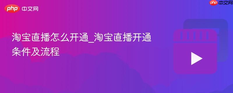 淘宝直播怎么开通_淘宝直播开通条件及流程