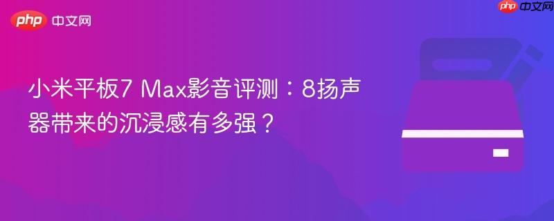 小米平板7 Max影音评测：8扬声器带来的沉浸感有多强？