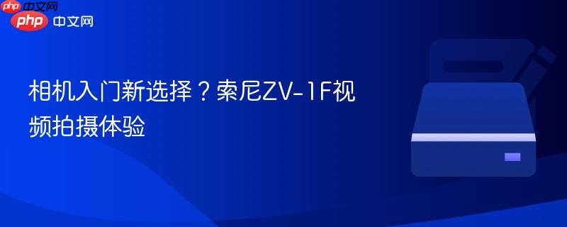 相机入门新选择？索尼ZV-1F视频拍摄体验