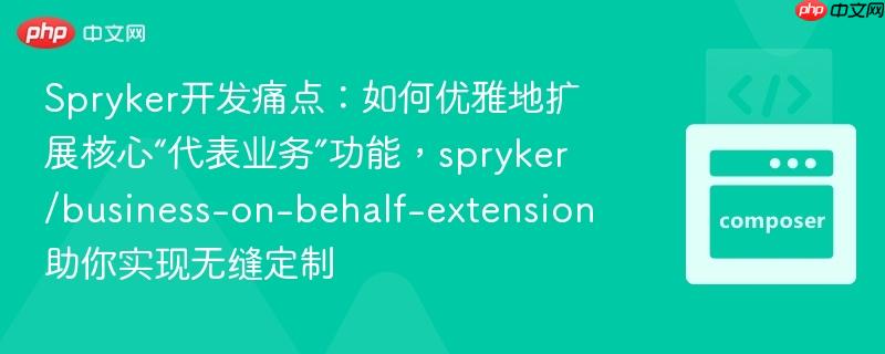 Spryker开发痛点：如何优雅地扩展核心“代表业务”功能，spryker/business-on-behalf-extension助你实现无缝定制