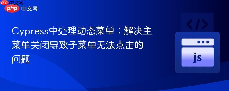 Cypress中处理动态菜单：解决主菜单关闭导致子菜单无法点击的问题