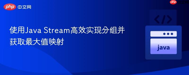 使用Java Stream高效实现分组并获取最大值映射