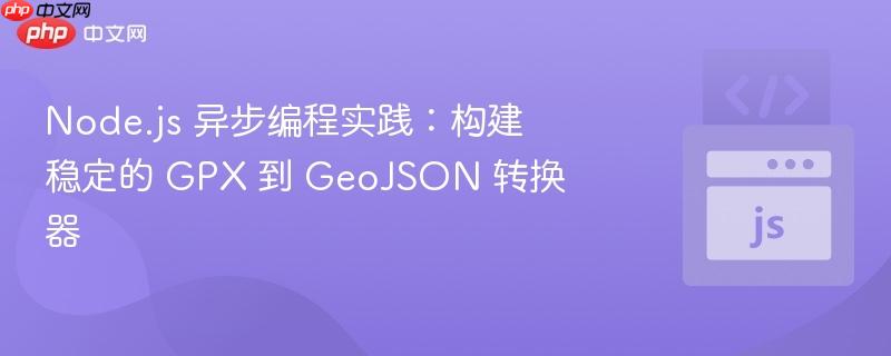 Node.js 异步编程实践：构建稳定的 GPX 到 GeoJSON 转换器