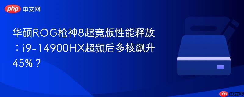 华硕ROG枪神8超竞版性能释放：i9-14900HX超频后多核飙升45%？