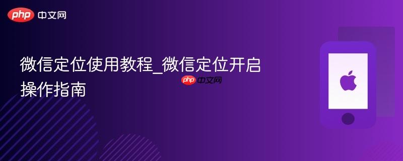 微信定位使用教程_微信定位开启操作指南
