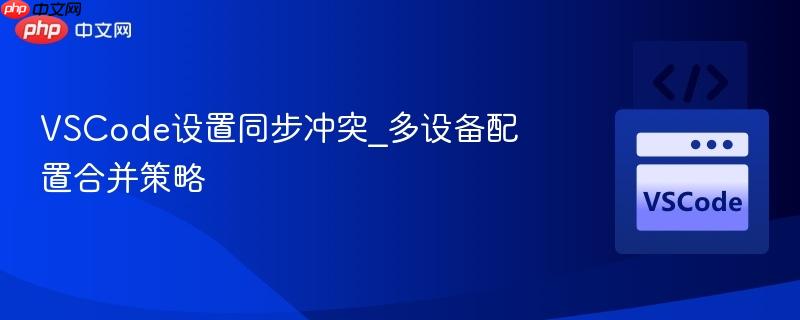 VSCode设置同步冲突_多设备配置合并策略