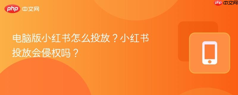 电脑版小红书怎么投放？小红书投放会侵权吗？