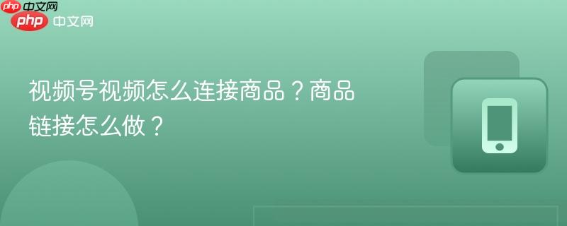视频号视频怎么连接商品？商品链接怎么做？