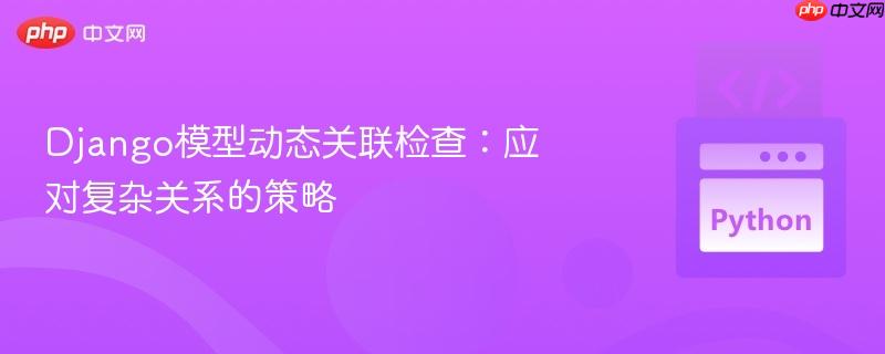 Django模型动态关联检查：应对复杂关系的策略