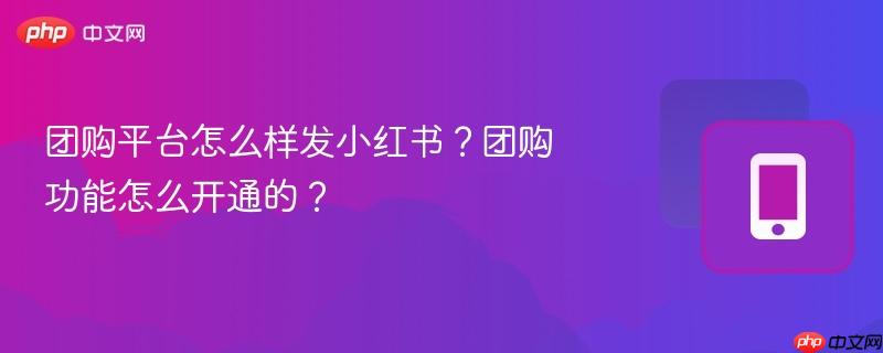 团购平台怎么样发小红书？团购功能怎么开通的？