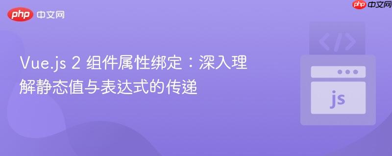 Vue.js 2 组件属性绑定：深入理解静态值与表达式的传递