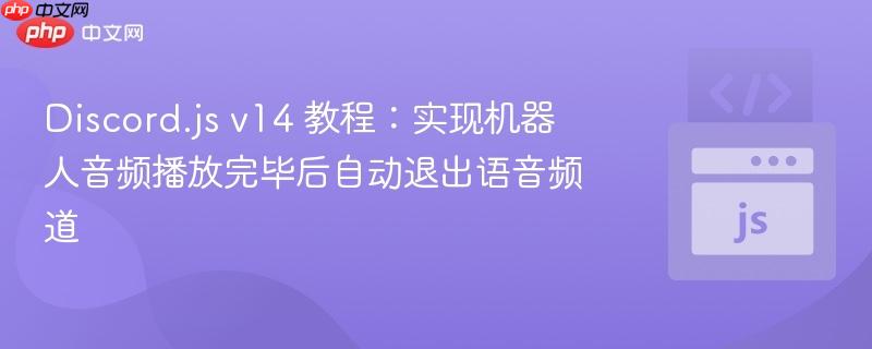Discord.js v14 教程：实现机器人音频播放完毕后自动退出语音频道