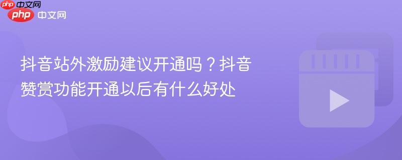 抖音站外激励建议开通吗？抖音赞赏功能开通以后有什么好处