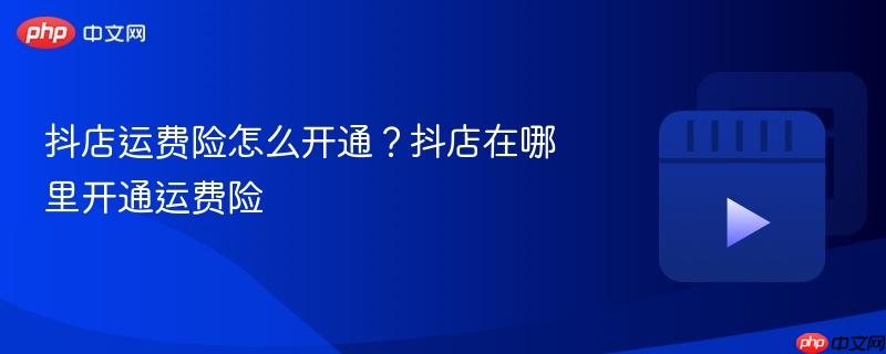 抖店运费险怎么开通？抖店在哪里开通运费险