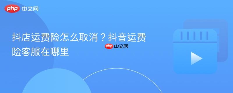 抖店运费险怎么取消？抖音运费险客服在哪里