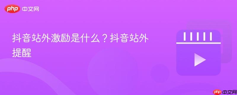 抖音站外激励是什么？抖音站外提醒