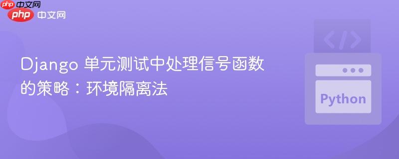 Django 单元测试中处理信号函数的策略：环境隔离法