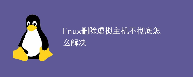 linux删除虚拟主机不彻底怎么解决