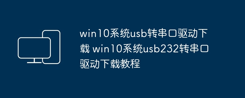 win10系统usb转串口驱动下载 win10系统usb232转串口驱动下载教程