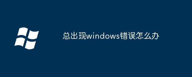 总出现windows错误怎么办