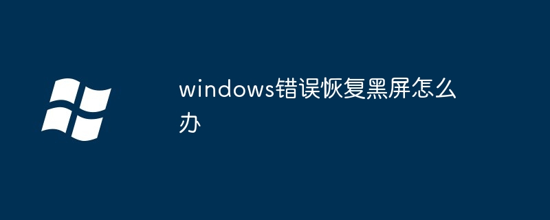 windows错误恢复黑屏怎么办