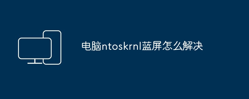 电脑ntoskrnl蓝屏怎么解决