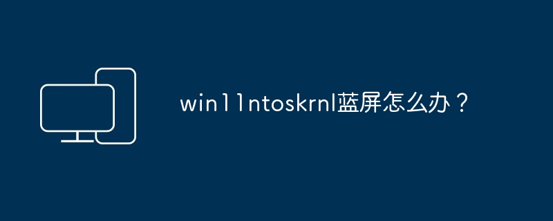 win11ntoskrnl蓝屏怎么办？