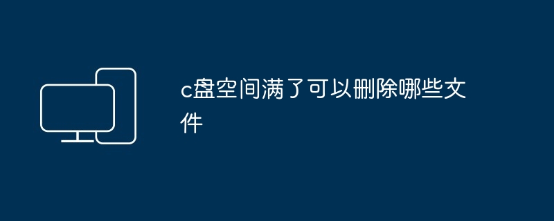 c盘空间满了可以删除哪些文件