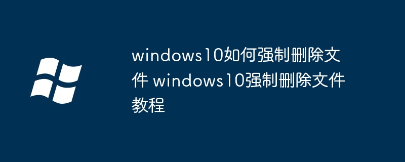 windows10如何强制删除文件 windows10强制删除文件教程