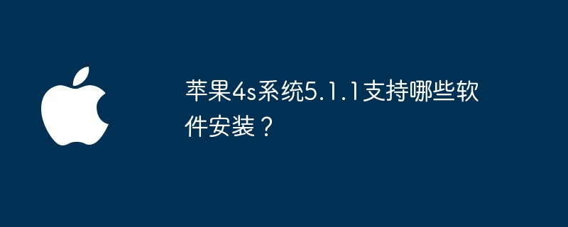 苹果4s系统5.1.1支持哪些软件安装？