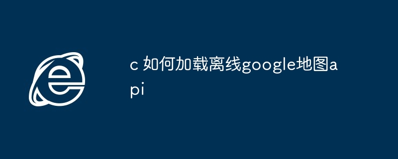 c 如何加载离线google地图api