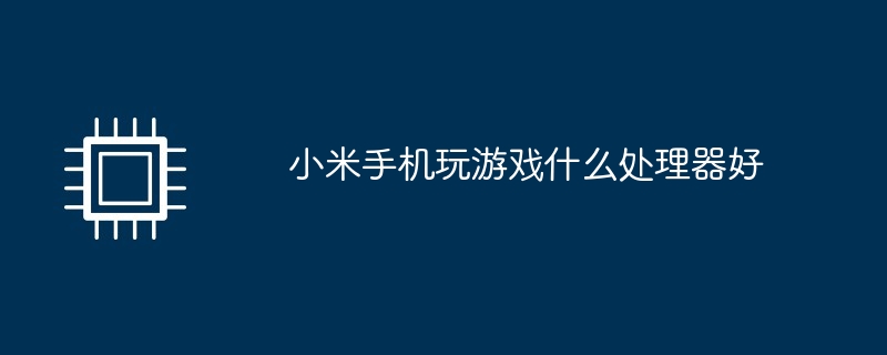 小米手机玩游戏什么处理器好
